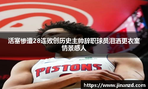 活塞惨遭28连败创历史主帅辞职球员泪洒更衣室情景感人