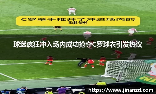球迷疯狂冲入场内成功抢夺C罗球衣引发热议
