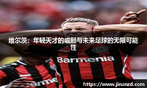 维尔茨：年轻天才的崛起与未来足球的无限可能性
