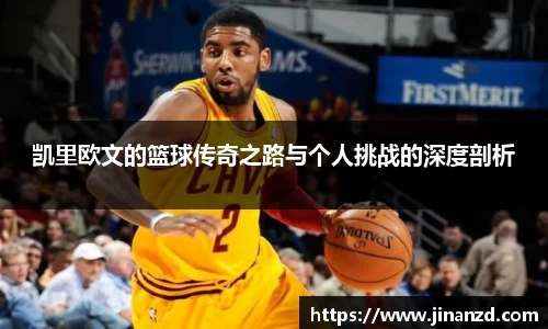 凯里欧文的篮球传奇之路与个人挑战的深度剖析