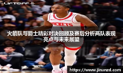 火箭队与爵士精彩对决回顾及赛后分析两队表现亮点与未来展望